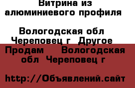 Витрина из алюминиевого профиля - Вологодская обл., Череповец г. Другое » Продам   . Вологодская обл.,Череповец г.